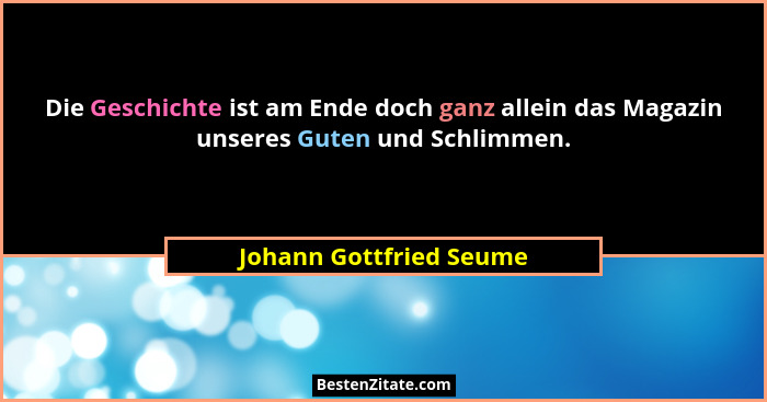 Die Geschichte ist am Ende doch ganz allein das Magazin unseres Guten und Schlimmen.... - Johann Gottfried Seume