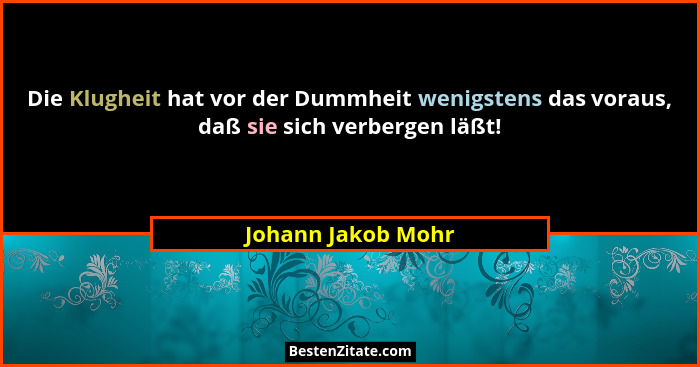 Die Klugheit hat vor der Dummheit wenigstens das voraus, daß sie sich verbergen läßt!... - Johann Jakob Mohr