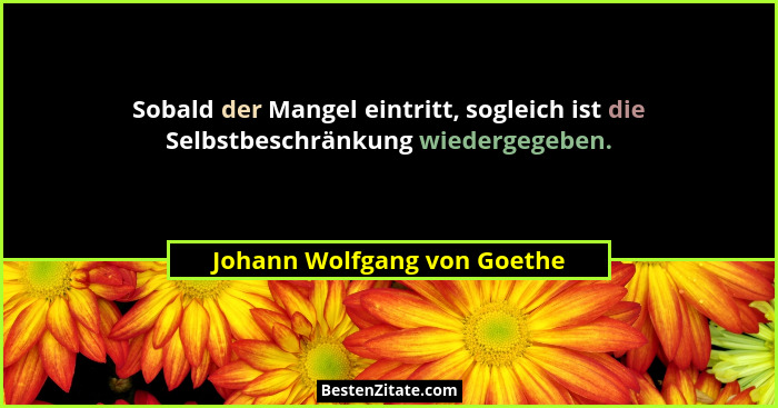 Sobald der Mangel eintritt, sogleich ist die Selbstbeschränkung wiedergegeben.... - Johann Wolfgang von Goethe