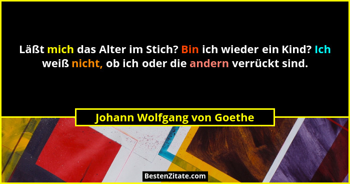 Läßt mich das Alter im Stich? Bin ich wieder ein Kind? Ich weiß nicht, ob ich oder die andern verrückt sind.... - Johann Wolfgang von Goethe