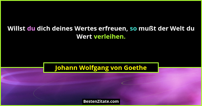 Willst du dich deines Wertes erfreuen, so mußt der Welt du Wert verleihen.... - Johann Wolfgang von Goethe