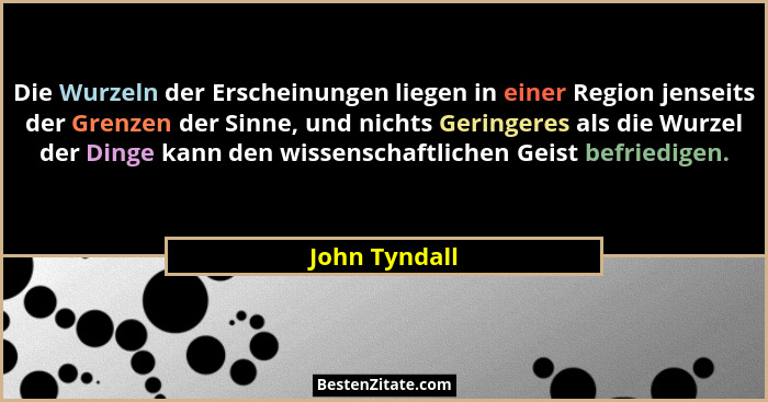 Die Wurzeln der Erscheinungen liegen in einer Region jenseits der Grenzen der Sinne, und nichts Geringeres als die Wurzel der Dinge kan... - John Tyndall