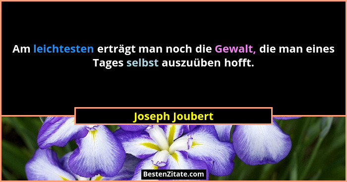 Am leichtesten erträgt man noch die Gewalt, die man eines Tages selbst auszuüben hofft.... - Joseph Joubert