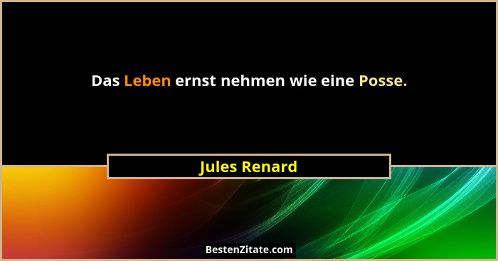 Das Leben ernst nehmen wie eine Posse.... - Jules Renard
