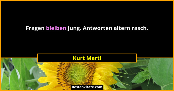 Fragen bleiben jung. Antworten altern rasch.... - Kurt Marti