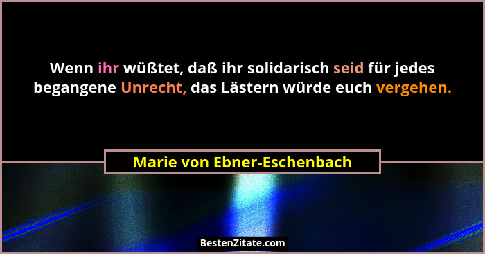 Wenn ihr wüßtet, daß ihr solidarisch seid für jedes begangene Unrecht, das Lästern würde euch vergehen.... - Marie von Ebner-Eschenbach