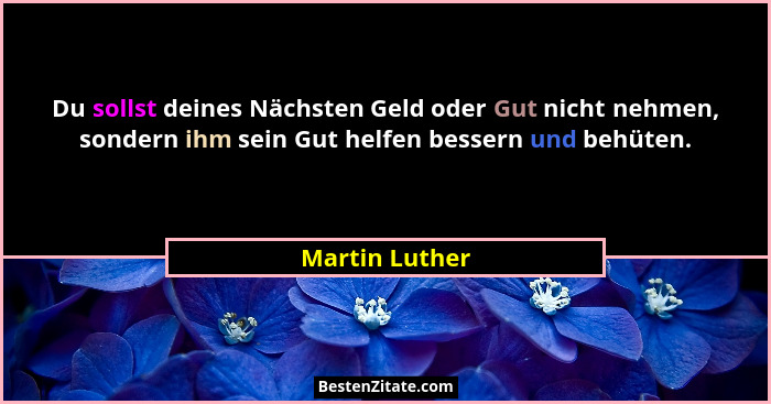 Du sollst deines Nächsten Geld oder Gut nicht nehmen, sondern ihm sein Gut helfen bessern und behüten.... - Martin Luther