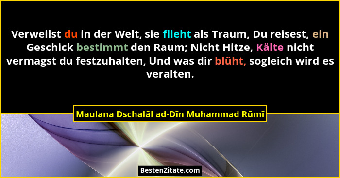 Verweilst du in der Welt, sie flieht als Traum, Du reisest, ein Geschick bestimmt den Raum; Nicht Hitze, Kälte... - Maulana Dschalāl ad-Dīn Muhammad Rūmī