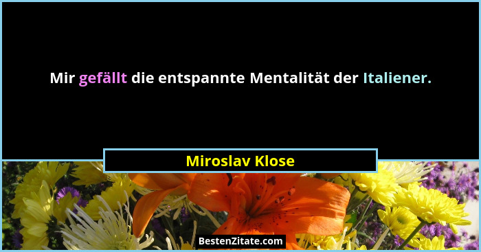 Mir gefällt die entspannte Mentalität der Italiener.... - Miroslav Klose