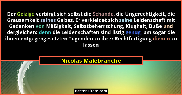 Der Geizige verbirgt sich selbst die Schande, die Ungerechtigkeit, die Grausamkeit seines Geizes. Er verkleidet sich seine Leide... - Nicolas Malebranche