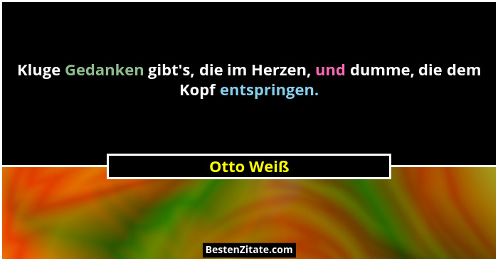 Kluge Gedanken gibt's, die im Herzen, und dumme, die dem Kopf entspringen.... - Otto Weiß