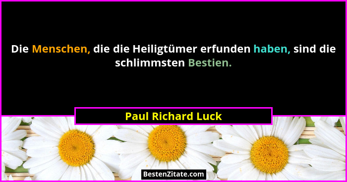 Die Menschen, die die Heiligtümer erfunden haben, sind die schlimmsten Bestien.... - Paul Richard Luck