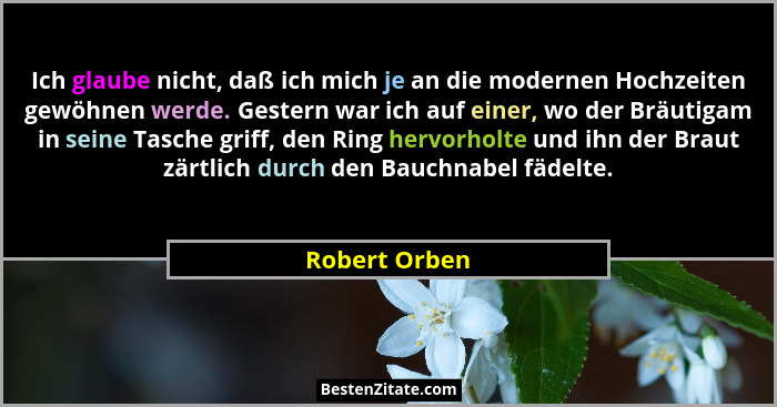 Ich glaube nicht, daß ich mich je an die modernen Hochzeiten gewöhnen werde. Gestern war ich auf einer, wo der Bräutigam in seine Tasch... - Robert Orben