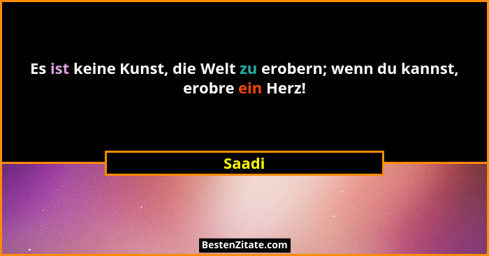 Es ist keine Kunst, die Welt zu erobern; wenn du kannst, erobre ein Herz!... - Saadi