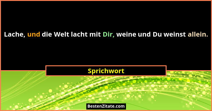 Lache, und die Welt lacht mit Dir, weine und Du weinst allein.... - Sprichwort
