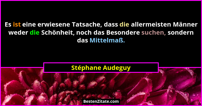 Es ist eine erwiesene Tatsache, dass die allermeisten Männer weder die Schönheit, noch das Besondere suchen, sondern das Mittelmaß.... - Stéphane Audeguy