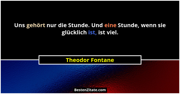Uns gehört nur die Stunde. Und eine Stunde, wenn sie glücklich ist, ist viel.... - Theodor Fontane