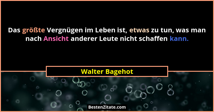 Das größte Vergnügen im Leben ist, etwas zu tun, was man nach Ansicht anderer Leute nicht schaffen kann.... - Walter Bagehot