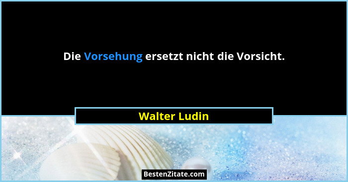 Die Vorsehung ersetzt nicht die Vorsicht.... - Walter Ludin