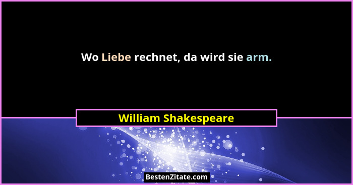 Wo Liebe rechnet, da wird sie arm.... - William Shakespeare