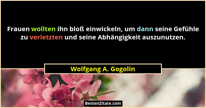 Frauen wollten ihn bloß einwickeln, um dann seine Gefühle zu verletzten und seine Abhängigkeit auszunutzen.... - Wolfgang A. Gogolin