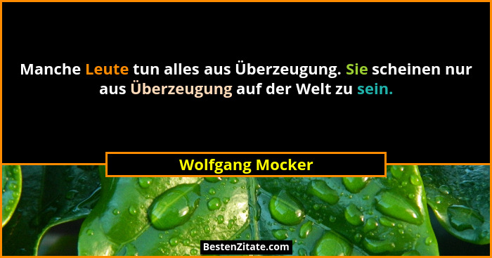 Manche Leute tun alles aus Überzeugung. Sie scheinen nur aus Überzeugung auf der Welt zu sein.... - Wolfgang Mocker