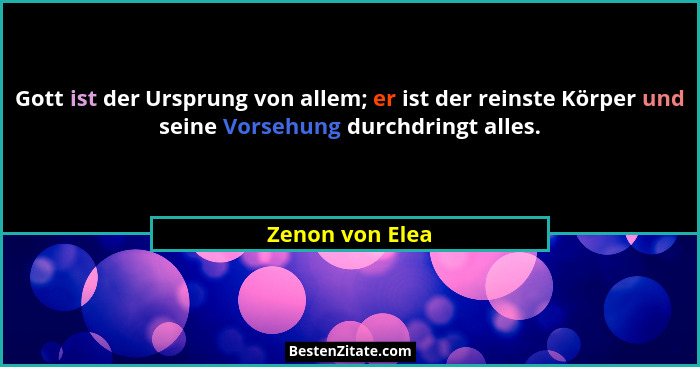 Gott ist der Ursprung von allem; er ist der reinste Körper und seine Vorsehung durchdringt alles.... - Zenon von Elea