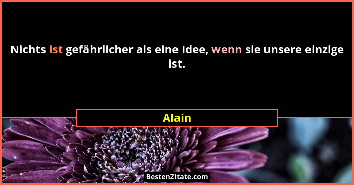 Nichts ist gefährlicher als eine Idee, wenn sie unsere einzige ist.... - Alain