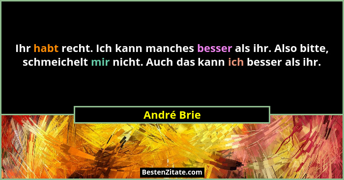 Ihr habt recht. Ich kann manches besser als ihr. Also bitte, schmeichelt mir nicht. Auch das kann ich besser als ihr.... - André Brie