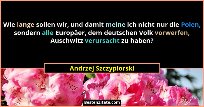 Wie lange sollen wir, und damit meine ich nicht nur die Polen, sondern alle Europäer, dem deutschen Volk vorwerfen, Auschwitz v... - Andrzej Szczypiorski