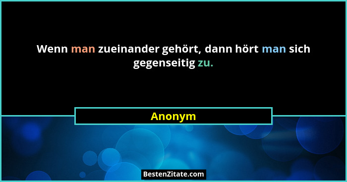 Wenn man zueinander gehört, dann hört man sich gegenseitig zu.... - Anonym