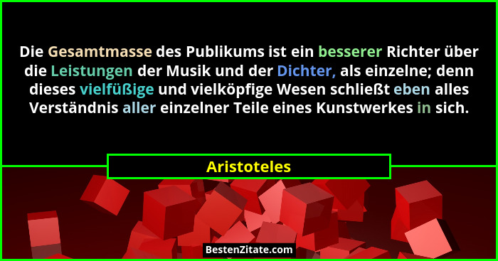 Die Gesamtmasse des Publikums ist ein besserer Richter über die Leistungen der Musik und der Dichter, als einzelne; denn dieses vielfüßi... - Aristoteles