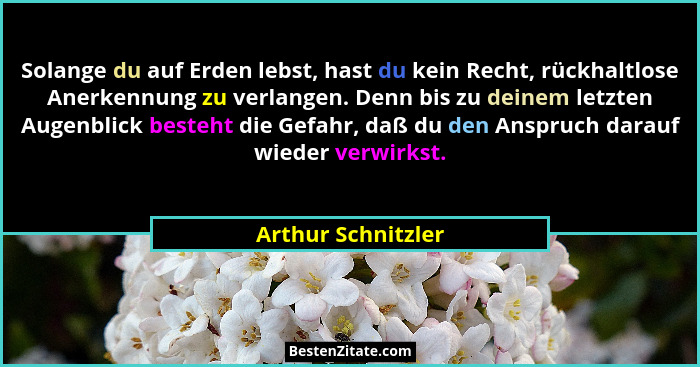 Solange du auf Erden lebst, hast du kein Recht, rückhaltlose Anerkennung zu verlangen. Denn bis zu deinem letzten Augenblick beste... - Arthur Schnitzler