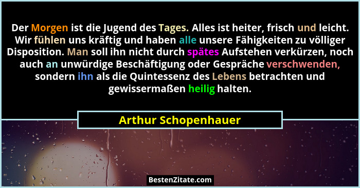 Der Morgen ist die Jugend des Tages. Alles ist heiter, frisch und leicht. Wir fühlen uns kräftig und haben alle unsere Fähigkeit... - Arthur Schopenhauer