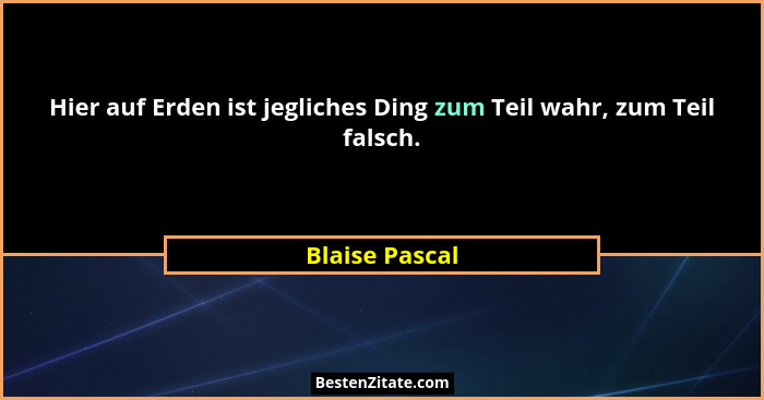 Hier auf Erden ist jegliches Ding zum Teil wahr, zum Teil falsch.... - Blaise Pascal
