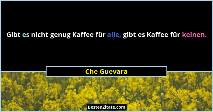 Gibt es nicht genug Kaffee für alle, gibt es Kaffee für keinen.... - Che Guevara