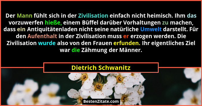 Der Mann fühlt sich in der Zivilisation einfach nicht heimisch. Ihm das vorzuwerfen hieße, einem Büffel darüber Vorhaltungen zu m... - Dietrich Schwanitz