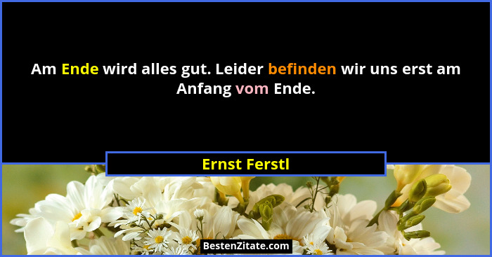 Am Ende wird alles gut. Leider befinden wir uns erst am Anfang vom Ende.... - Ernst Ferstl