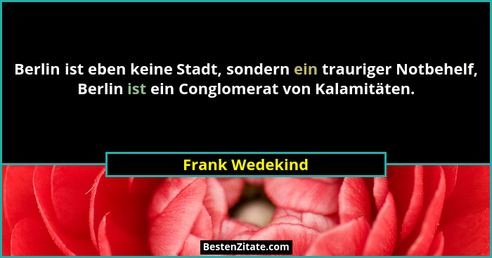 Berlin ist eben keine Stadt, sondern ein trauriger Notbehelf, Berlin ist ein Conglomerat von Kalamitäten.... - Frank Wedekind