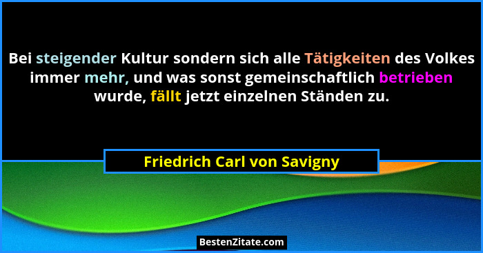 Bei steigender Kultur sondern sich alle Tätigkeiten des Volkes immer mehr, und was sonst gemeinschaftlich betrieben wurde... - Friedrich Carl von Savigny