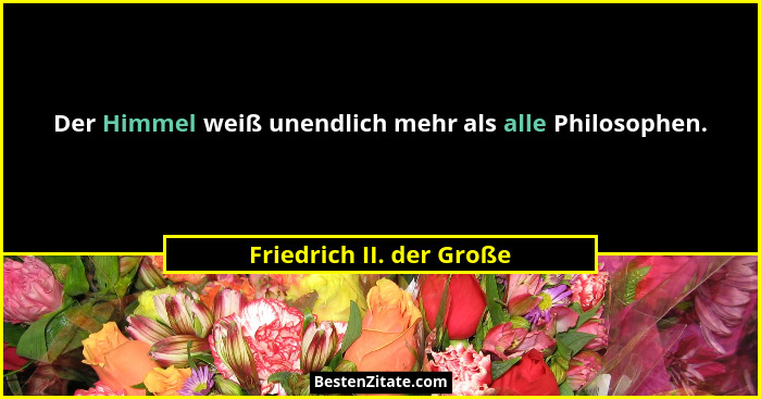 Der Himmel weiß unendlich mehr als alle Philosophen.... - Friedrich II. der Große