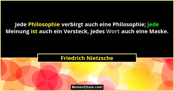 Jede Philosophie verbirgt auch eine Philosophie; jede Meinung ist auch ein Versteck, jedes Wort auch eine Maske.... - Friedrich Nietzsche
