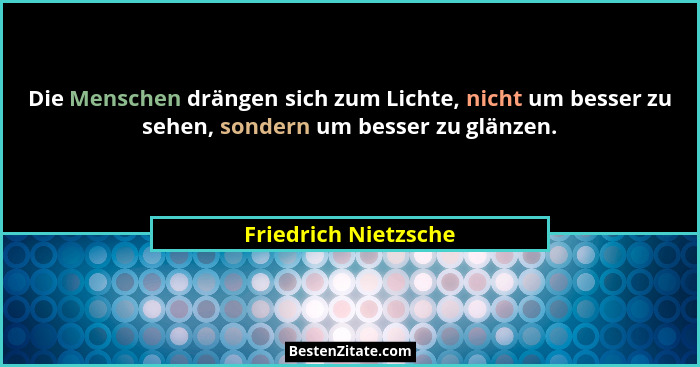 Die Menschen drängen sich zum Lichte, nicht um besser zu sehen, sondern um besser zu glänzen.... - Friedrich Nietzsche