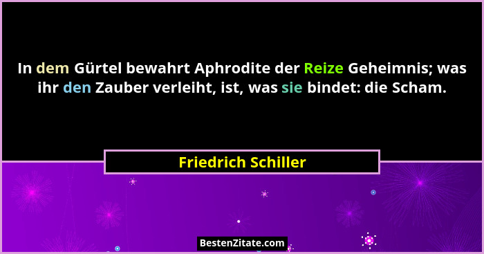 In dem Gürtel bewahrt Aphrodite der Reize Geheimnis; was ihr den Zauber verleiht, ist, was sie bindet: die Scham.... - Friedrich Schiller