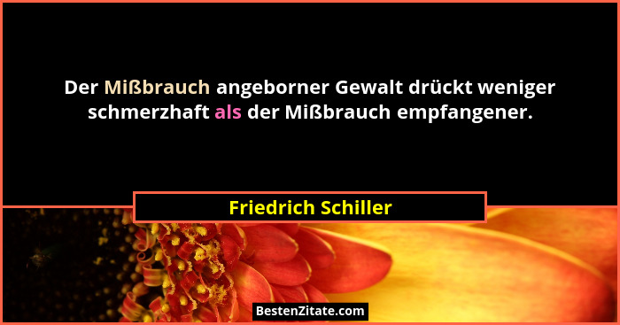 Der Mißbrauch angeborner Gewalt drückt weniger schmerzhaft als der Mißbrauch empfangener.... - Friedrich Schiller