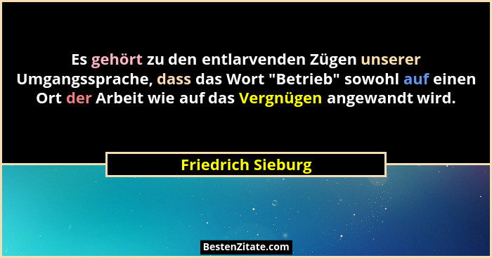 Es gehört zu den entlarvenden Zügen unserer Umgangssprache, dass das Wort "Betrieb" sowohl auf einen Ort der Arbeit wie au... - Friedrich Sieburg