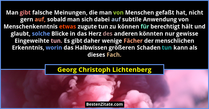 Man gibt falsche Meinungen, die man von Menschen gefaßt hat, nicht gern auf, sobald man sich dabei auf subtile Anwendung... - Georg Christoph Lichtenberg