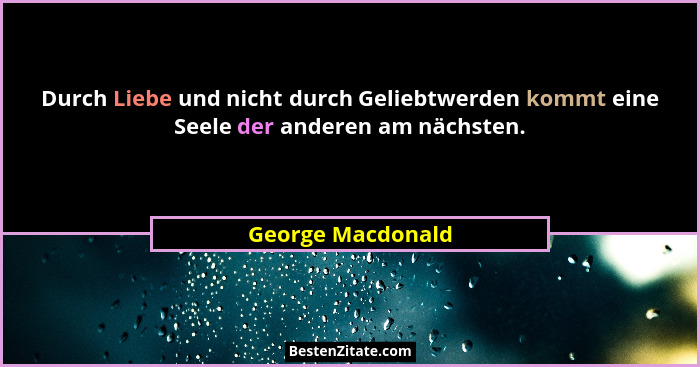 Durch Liebe und nicht durch Geliebtwerden kommt eine Seele der anderen am nächsten.... - George Macdonald