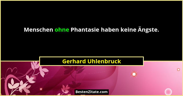 Menschen ohne Phantasie haben keine Ängste.... - Gerhard Uhlenbruck