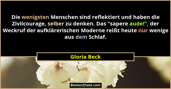 Die wenigsten Menschen sind reflektiert und haben die Zivilcourage, selber zu denken. Das "sapere aude!", der Weckruf der aufklä... - Gloria Beck